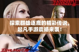 探索群雄逐鹿的精彩传说，起凡手游震撼来袭！
