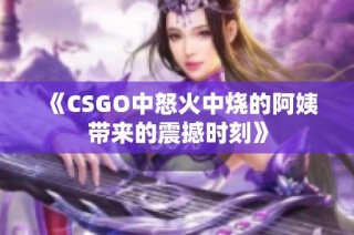 《CSGO中怒火中烧的阿姨带来的震撼时刻》