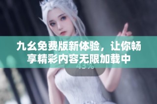 九幺免费版新体验，让你畅享精彩内容无限加载中
