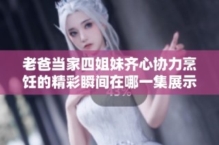 老爸当家四姐妹齐心协力烹饪的精彩瞬间在哪一集展示