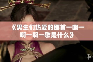《男生们热爱的那首一啊一啊一啊一歌是什么》