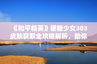 《和平精英》硬糖少女303皮肤获取全攻略解析，助你轻松拥有!