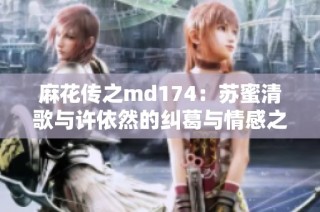 麻花传之md174：苏蜜清歌与许依然的纠葛与情感之旅