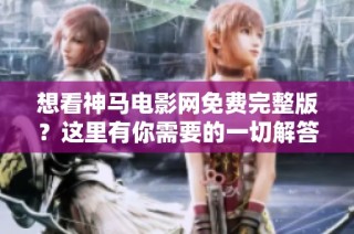 想看神马电影网免费完整版？这里有你需要的一切解答！