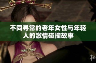 不同寻常的老年女性与年轻人的激情碰撞故事