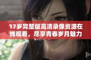17岁完整版高清录像资源在线观看，尽享青春岁月魅力