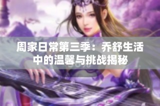 周家日常第三季：乔舒生活中的温馨与挑战揭秘