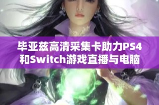 毕亚兹高清采集卡助力PS4和Switch游戏直播与电脑录制