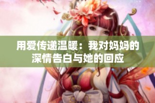 用爱传递温暖：我对妈妈的深情告白与她的回应