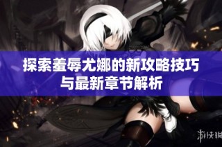 探索羞辱尤娜的新攻略技巧与最新章节解析
