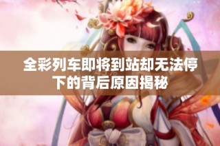 全彩列车即将到站却无法停下的背后原因揭秘