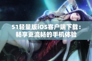 51轻量版iOS客户端下载：畅享更流畅的手机体验