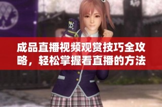 成品直播视频观赏技巧全攻略，轻松掌握看直播的方法