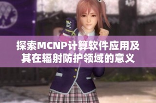 探索MCNP计算软件应用及其在辐射防护领域的意义