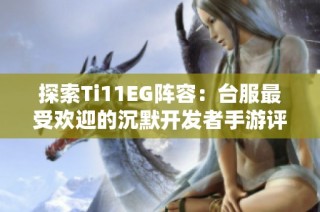 探索Ti11EG阵容：台服最受欢迎的沉默开发者手游评测与推荐