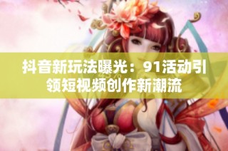 抖音新玩法曝光：91活动引领短视频创作新潮流