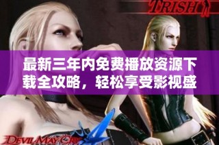 最新三年内免费播放资源下载全攻略，轻松享受影视盛宴