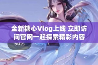 全新糖心Vlog上线 立即访问官网一起探索精彩内容
