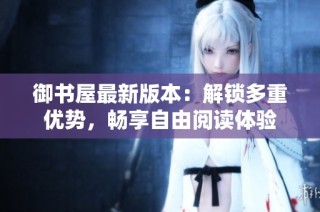 御书屋最新版本：解锁多重优势，畅享自由阅读体验