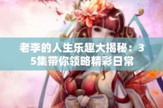 老李的人生乐趣大揭秘：35集带你领略精彩日常