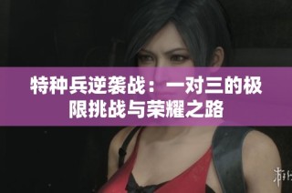 特种兵逆袭战：一对三的极限挑战与荣耀之路