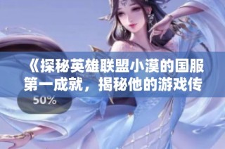 《探秘英雄联盟小漠的国服第一成就，揭秘他的游戏传奇之路》