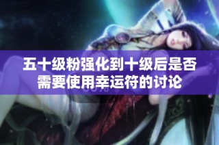 五十级粉强化到十级后是否需要使用幸运符的讨论