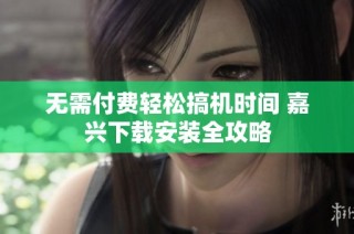 无需付费轻松搞机时间 嘉兴下载安装全攻略