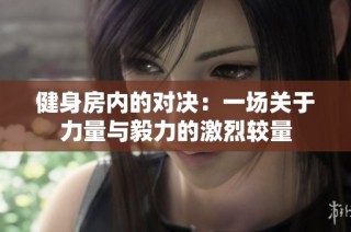 健身房内的对决：一场关于力量与毅力的激烈较量