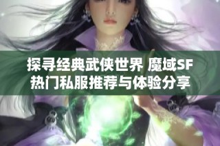 探寻经典武侠世界 魔域SF热门私服推荐与体验分享