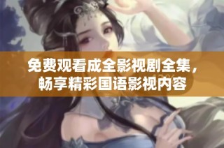 免费观看成全影视剧全集，畅享精彩国语影视内容