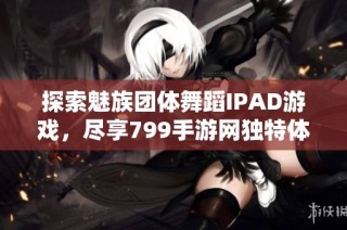 探索魅族团体舞蹈IPAD游戏，尽享799手游网独特体验