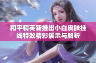 和平精英新推出小白皮肤挂线特效精彩展示与解析