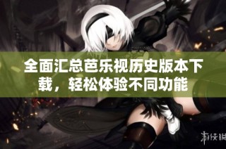 全面汇总芭乐视历史版本下载，轻松体验不同功能