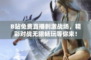 B站免费直播刺激战场，精彩对战无限畅玩等你来！