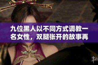九位黑人以不同方式调教一名女性，双腿张开的故事再现
