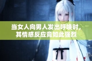 当女人向男人发出呼唤时，其情感反应竟如此强烈