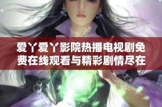 爱丫爱丫影院热播电视剧免费在线观看与精彩剧情尽在其中