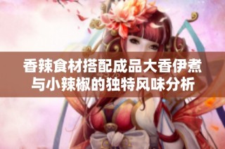 香辣食材搭配成品大香伊煮与小辣椒的独特风味分析