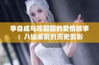李自成与陈圆圆的爱情故事：八仙桌前的历史剪影