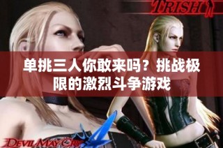 单挑三人你敢来吗？挑战极限的激烈斗争游戏