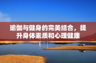 瑜伽与健身的完美结合，提升身体素质和心理健康