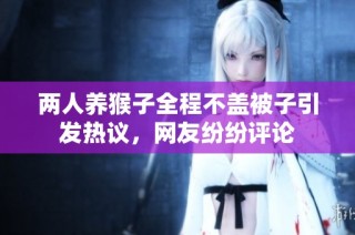 两人养猴子全程不盖被子引发热议，网友纷纷评论