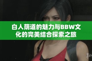白人荫道的魅力与BBW文化的完美结合探索之旅