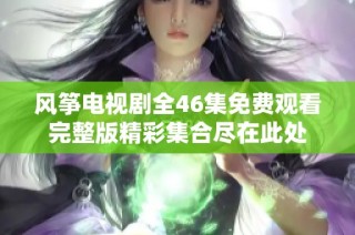 风筝电视剧全46集免费观看完整版精彩集合尽在此处