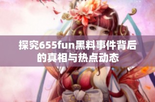 探究655fun黑料事件背后的真相与热点动态