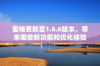 蜜柚更新至1.6.6版本，带来哪些新功能和优化体验