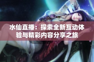 水仙直播：探索全新互动体验与精彩内容分享之旅