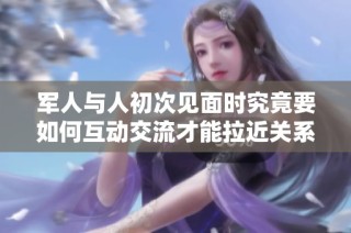 军人与人初次见面时究竟要如何互动交流才能拉近关系
