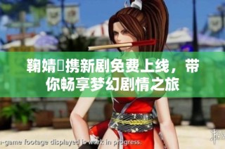 鞠婧祎携新剧免费上线，带你畅享梦幻剧情之旅